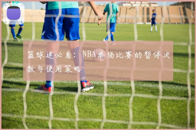 篮球迷必看：NBA单场比赛的暂停次数与使用策略
