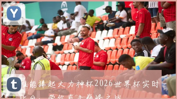 谁能捧起大力神杯2026世界杯实时比分，带你直击巅峰之战