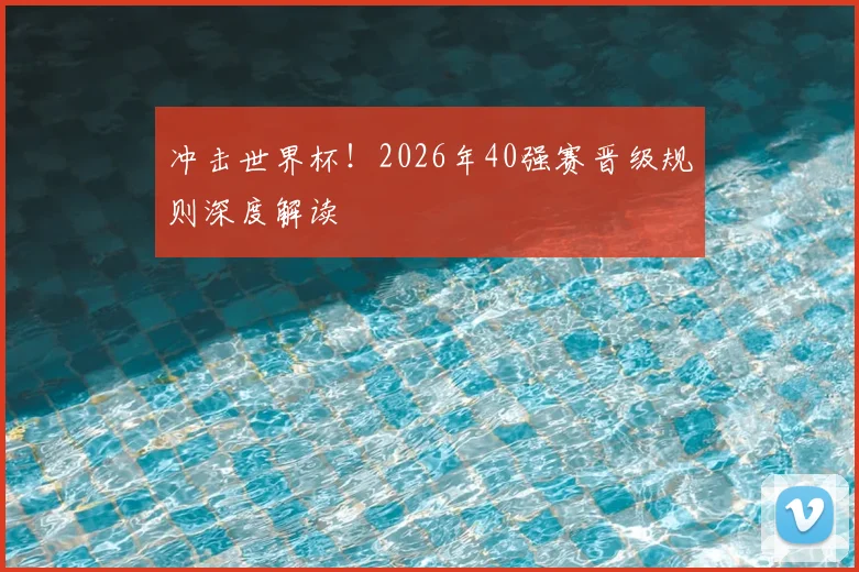 冲击世界杯！2026年40强赛晋级规则深度解读
