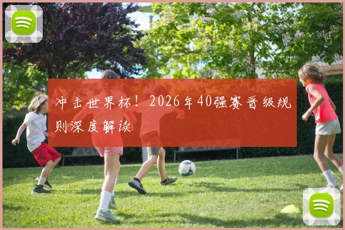 冲击世界杯!2026年40强赛晋级规则深度解读