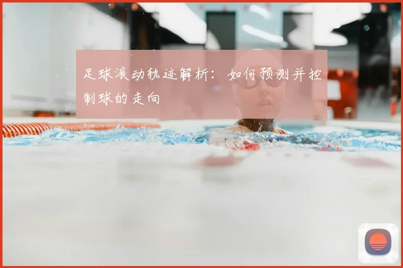 足球滚动轨迹解析：如何预测并控制球的走向
