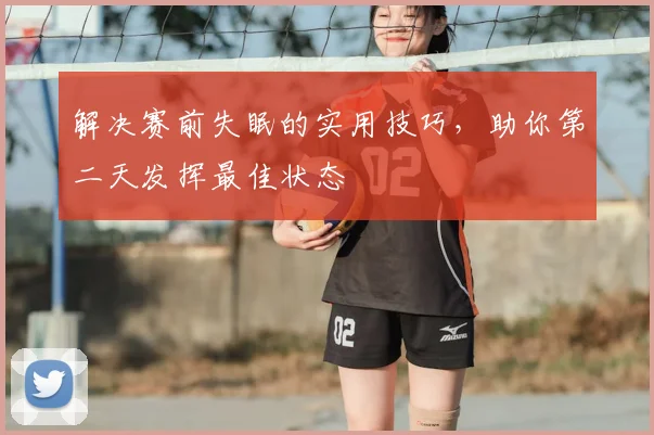 解决赛前失眠的实用技巧，助你第二天发挥最佳状态
