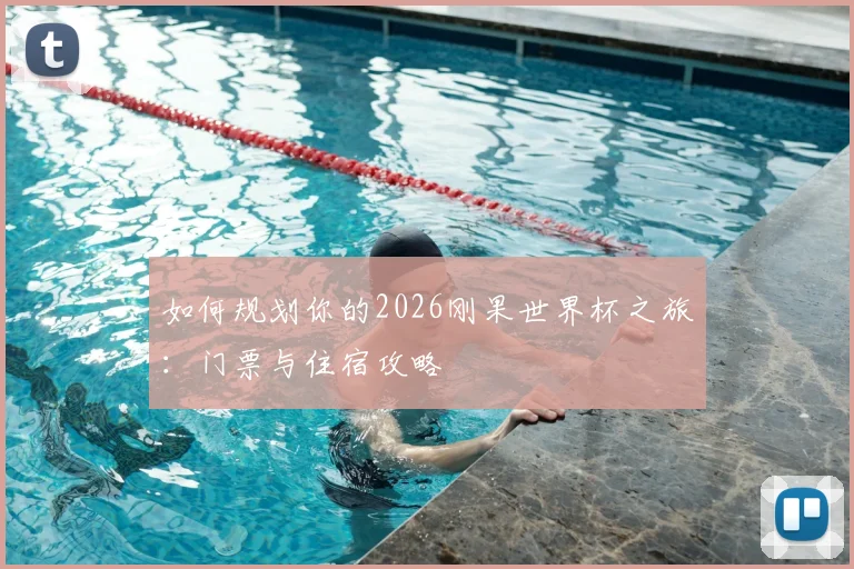 如何规划你的2026刚果世界杯之旅:门票与住宿攻略