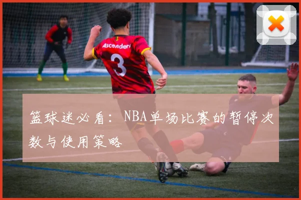 篮球迷必看：NBA单场比赛的暂停次数与使用策略