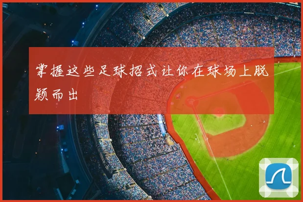 掌握这些足球招式让你在球场上脱颖而出