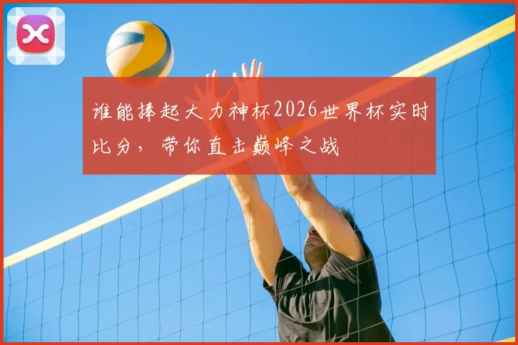 谁能捧起大力神杯2026世界杯实时比分，带你直击巅峰之战