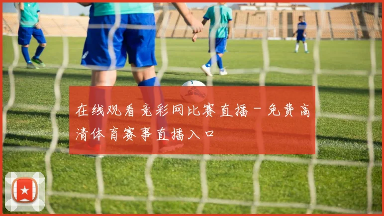 在线观看竞彩网比赛直播 - 免费高清体育赛事直播入口