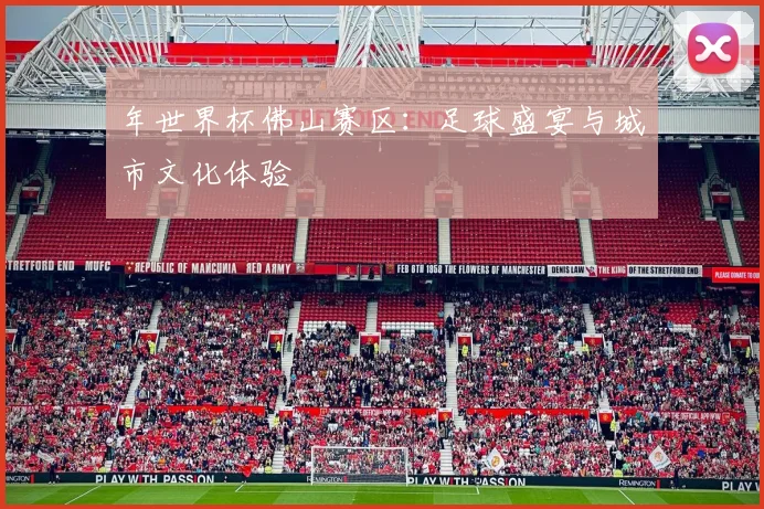年世界杯佛山赛区:足球盛宴与城市文化体验