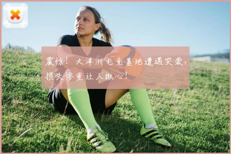 震惊！大洋洲电竞基地遭遇突袭，损失惨重让人揪心！