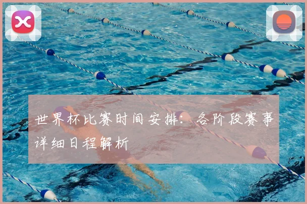 世界杯比赛时间安排：各阶段赛事详细日程解析