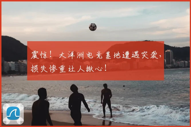 震惊！大洋洲电竞基地遭遇突袭，损失惨重让人揪心！