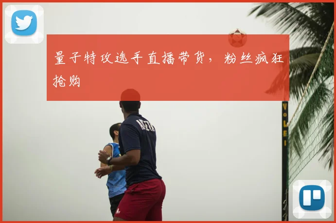 量子特攻选手直播带货，粉丝疯狂抢购