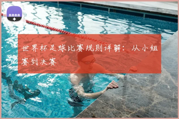 世界杯足球比赛规则详解：从小组赛到决赛