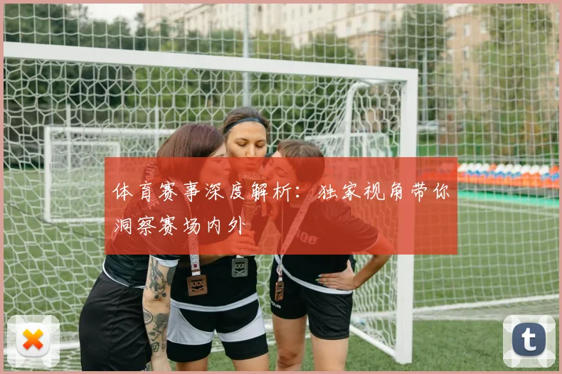 体育赛事深度解析:独家视角带你洞察赛场内外