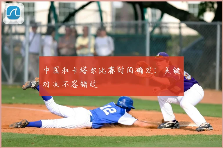 中国和卡塔尔比赛时间确定:关键对决不容错过