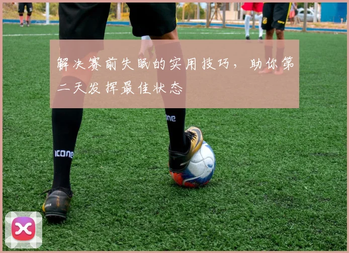 解决赛前失眠的实用技巧，助你第二天发挥最佳状态