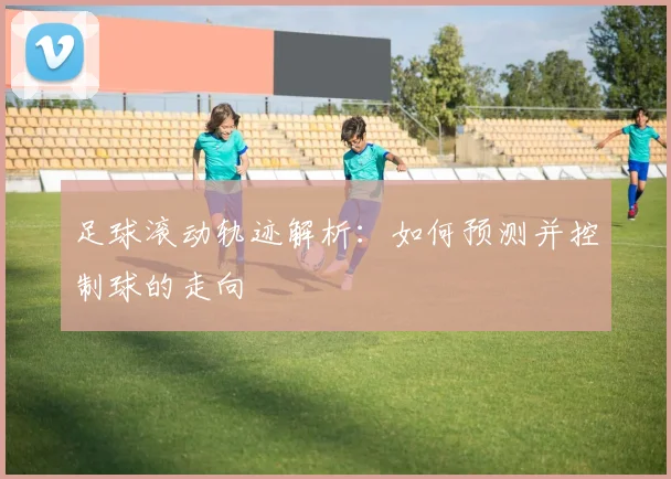 足球滚动轨迹解析：如何预测并控制球的走向