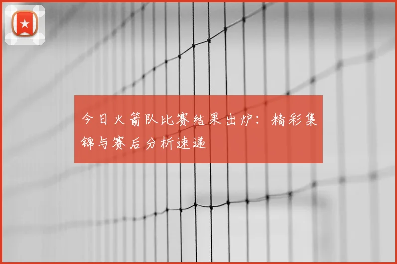 今日火箭队比赛结果出炉:精彩集锦与赛后分析速递